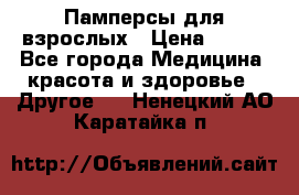 Памперсы для взрослых › Цена ­ 500 - Все города Медицина, красота и здоровье » Другое   . Ненецкий АО,Каратайка п.
